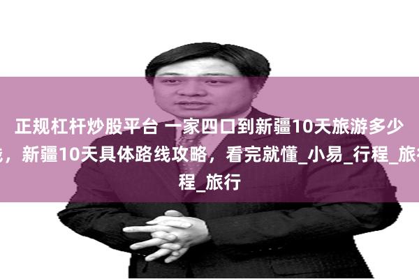 正规杠杆炒股平台 一家四口到新疆10天旅游多少钱，新疆10天具体路线攻略，看完就懂_小易_行程_旅行