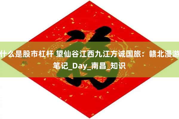 什么是股市杠杆 望仙谷江西九江方诚国旅：赣北漫游笔记_Day_南昌_知识