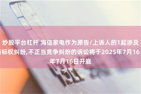炒股平台杠杆 海信家电作为原告/上诉人的1起涉及侵害商标权纠纷,不正当竞争纠纷的诉讼将于2025年7月16日开庭
