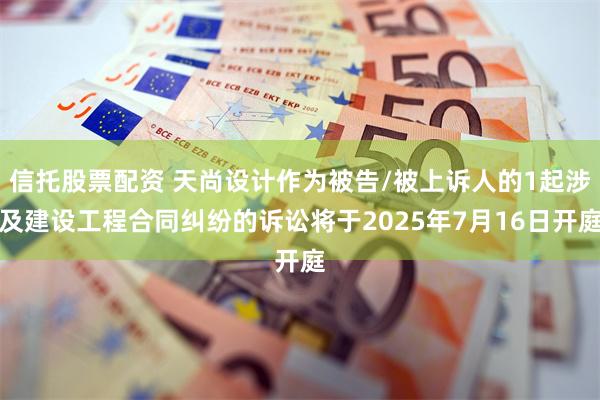 信托股票配资 天尚设计作为被告/被上诉人的1起涉及建设工程合同纠纷的诉讼将于2025年7月16日开庭