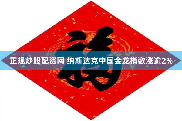 正规炒股配资网 纳斯达克中国金龙指数涨逾2%