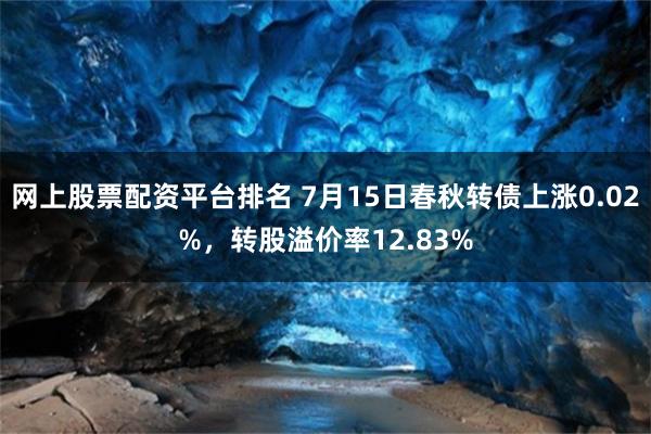 网上股票配资平台排名 7月15日春秋转债上涨0.02%，转股溢价率12.83%