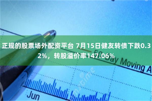 正规的股票场外配资平台 7月15日健友转债下跌0.32%，转股溢价率147.06%