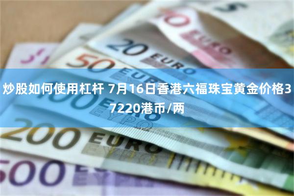 炒股如何使用杠杆 7月16日香港六福珠宝黄金价格37220港币/两
