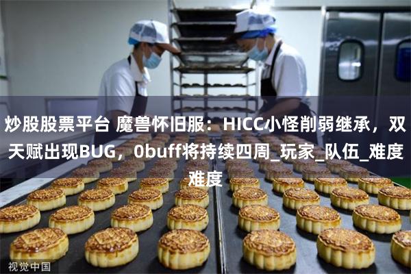 炒股股票平台 魔兽怀旧服：HICC小怪削弱继承，双天赋出现BUG，0buff将持续四周_玩家_队伍_难度