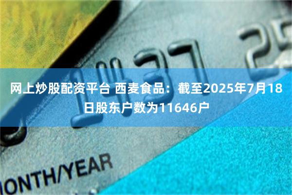 网上炒股配资平台 西麦食品：截至2025年7月18日股东户数为11646户