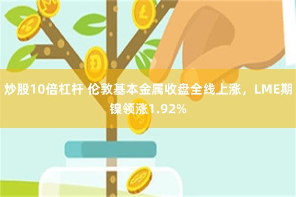 炒股10倍杠杆 伦敦基本金属收盘全线上涨，LME期镍领涨1.92%