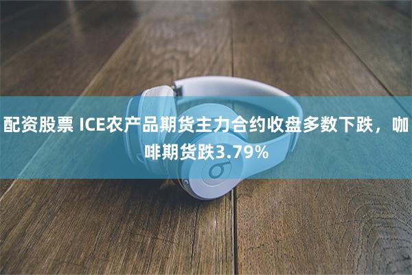 配资股票 ICE农产品期货主力合约收盘多数下跌，咖啡期货跌3.79%