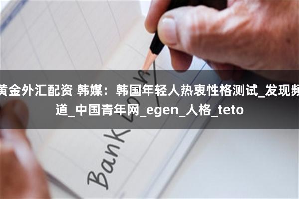 黄金外汇配资 韩媒：韩国年轻人热衷性格测试_发现频道_中国青年网_egen_人格_teto