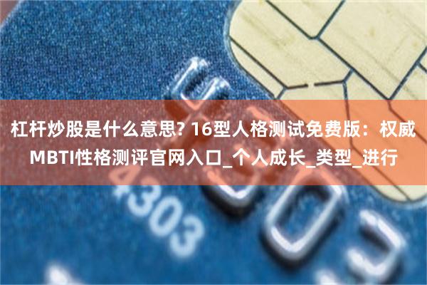杠杆炒股是什么意思? 16型人格测试免费版：权威MBTI性格测评官网入口_个人成长_类型_进行