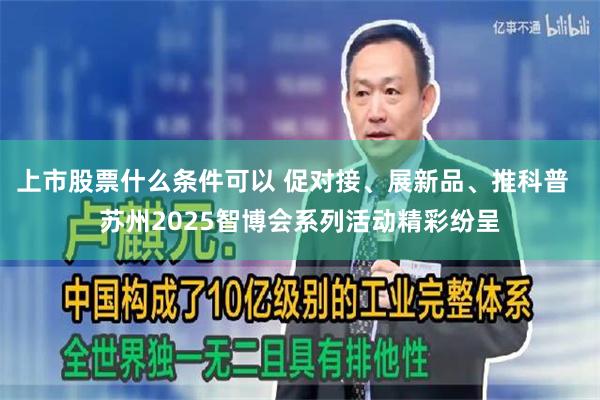 上市股票什么条件可以 促对接、展新品、推科普  苏州2025智博会系列活动精彩纷呈