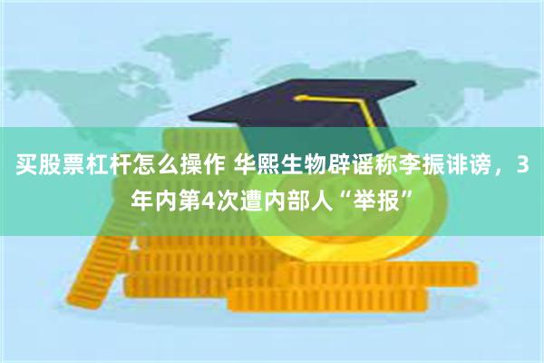 买股票杠杆怎么操作 华熙生物辟谣称李振诽谤，3年内第4次遭内部人“举报”