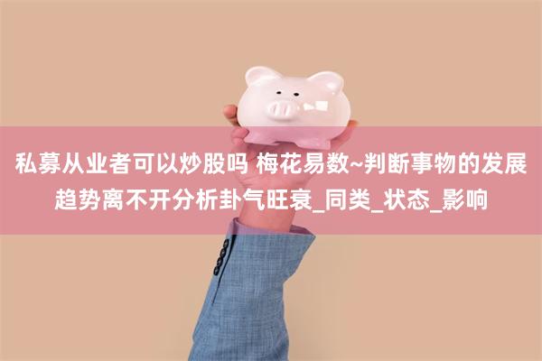 私募从业者可以炒股吗 梅花易数~判断事物的发展趋势离不开分析卦气旺衰_同类_状态_影响