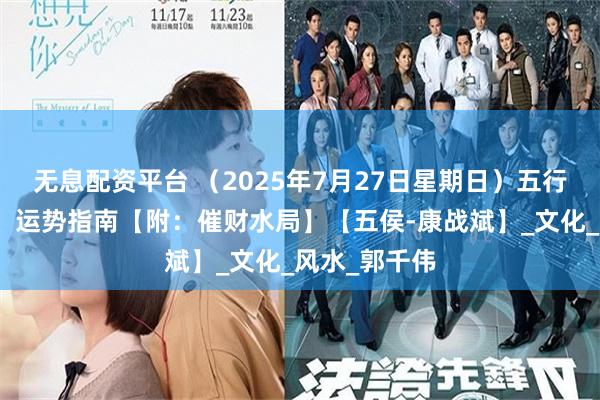 无息配资平台 （2025年7月27日星期日）五行穿衣、生肖、运势指南【附：催财水局】【五侯-康战斌】_文化_风水_郭千伟