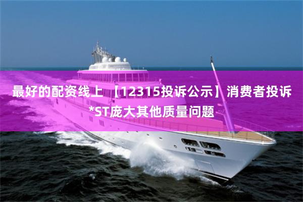 最好的配资线上 【12315投诉公示】消费者投诉*ST庞大其他质量问题