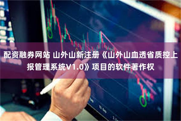 配资融券网站 山外山新注册《山外山血透省质控上报管理系统V1.0》项目的软件著作权