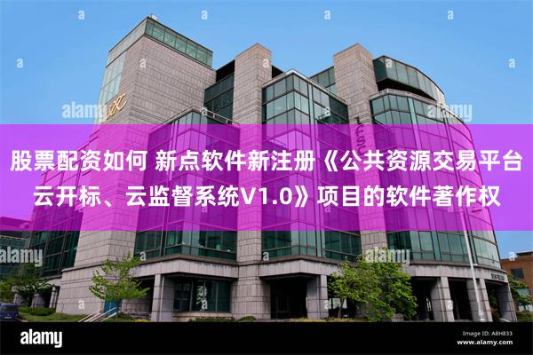 股票配资如何 新点软件新注册《公共资源交易平台云开标、云监督系统V1.0》项目的软件著作权