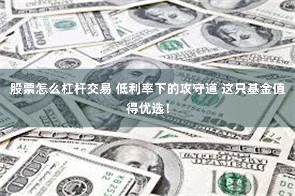 股票怎么杠杆交易 低利率下的攻守道 这只基金值得优选！