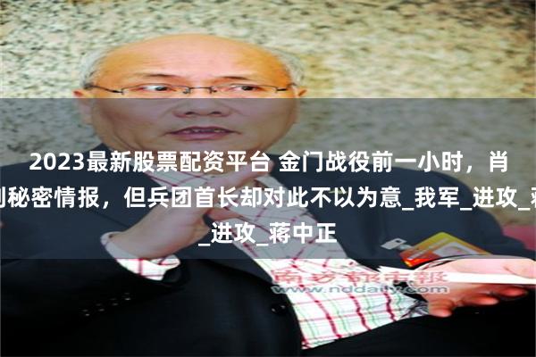 2023最新股票配资平台 金门战役前一小时，肖锋收到秘密情报，但兵团首长却对此不以为意_我军_进攻_蒋中正