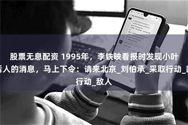 股票无息配资 1995年，李铁映看报时发现小叶丹后人的消息，马上下令：请来北京_刘伯承_采取行动_敌人