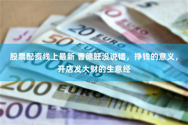 股票配资线上最新 曹德旺没说错，挣钱的意义，开店发大财的生意经