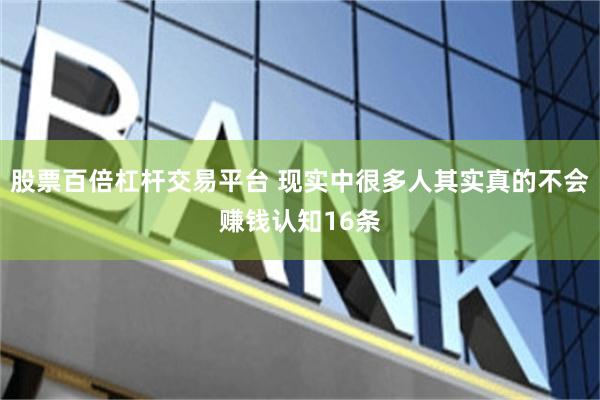 股票百倍杠杆交易平台 现实中很多人其实真的不会赚钱认知16条
