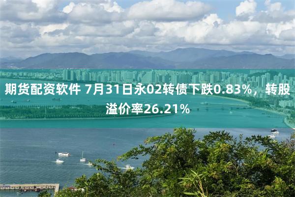 期货配资软件 7月31日永02转债下跌0.83%，转股溢价率26.21%