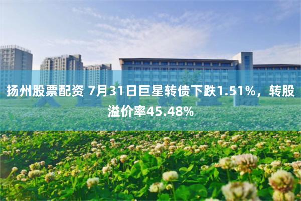 扬州股票配资 7月31日巨星转债下跌1.51%，转股溢价率45.48%