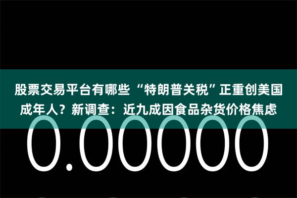 股票交易平台有哪些 “特朗普关税”正重创美国成年人？新调查：近九成因食品杂货价格焦虑