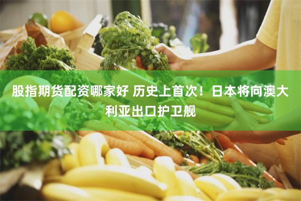 股指期货配资哪家好 历史上首次！日本将向澳大利亚出口护卫舰