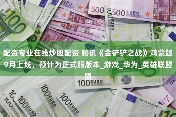 配资专业在线炒股配资 腾讯《金铲铲之战》鸿蒙版9月上线，预计为正式服版本_游戏_华为_英雄联盟