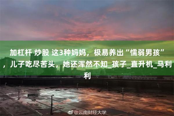 加杠杆 炒股 这3种妈妈，极易养出“懦弱男孩”，儿子吃尽苦头，她还浑然不知_孩子_直升机_马利