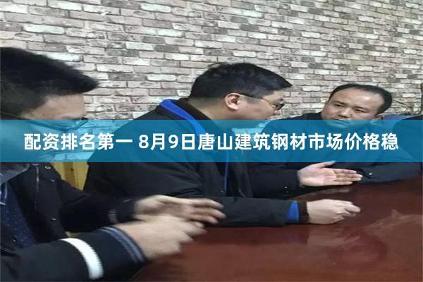 配资排名第一 8月9日唐山建筑钢材市场价格稳