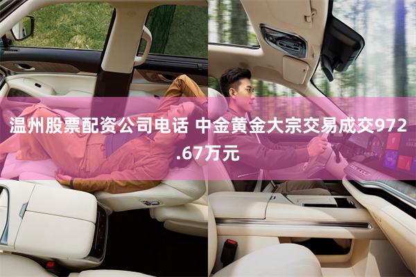 温州股票配资公司电话 中金黄金大宗交易成交972.67万元
