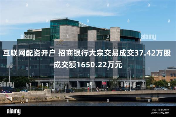 互联网配资开户 招商银行大宗交易成交37.42万股 成交额1650.22万元