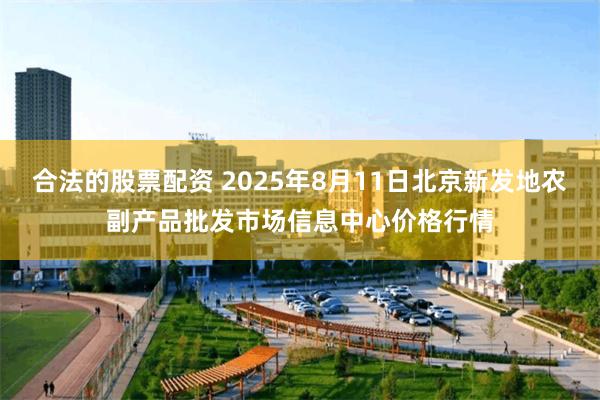合法的股票配资 2025年8月11日北京新发地农副产品批发市场信息中心价格行情