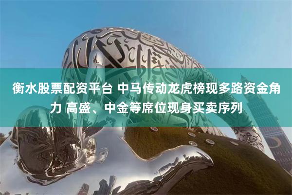 衡水股票配资平台 中马传动龙虎榜现多路资金角力 高盛、中金等席位现身买卖序列