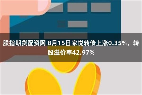 股指期货配资网 8月15日家悦转债上涨0.35%，转股溢价率42.97%