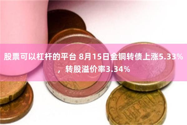 股票可以杠杆的平台 8月15日金铜转债上涨5.33%，转股溢价率3.34%