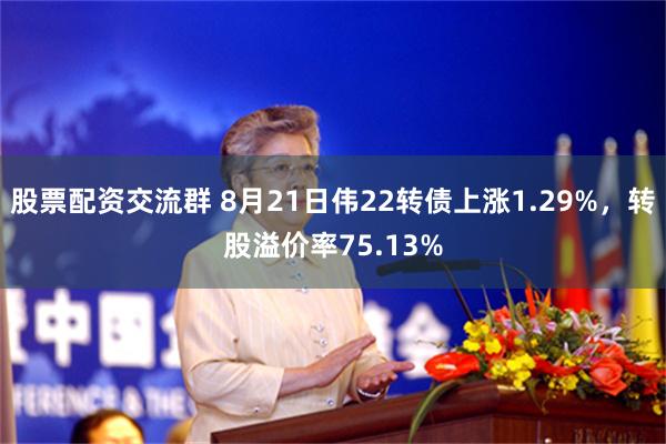 股票配资交流群 8月21日伟22转债上涨1.29%，转股溢价率75.13%