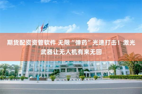 期货配资资管软件 无限“弹药”光速打击！激光武器让无人机有来无回
