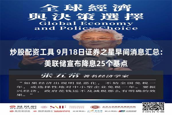 炒股配资工具 9月18日证券之星早间消息汇总：美联储宣布降息25个基点