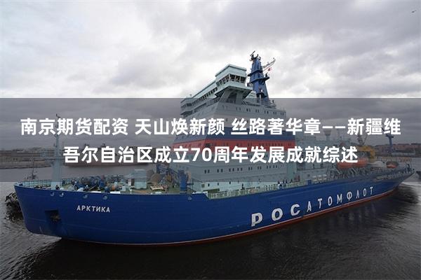 南京期货配资 天山焕新颜 丝路著华章——新疆维吾尔自治区成立70周年发展成就综述