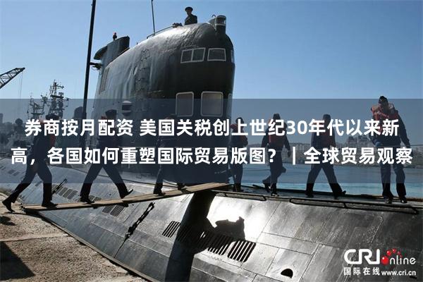 券商按月配资 美国关税创上世纪30年代以来新高，各国如何重塑国际贸易版图？｜全球贸易观察