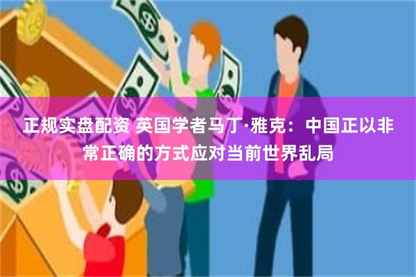 正规实盘配资 英国学者马丁·雅克：中国正以非常正确的方式应对当前世界乱局