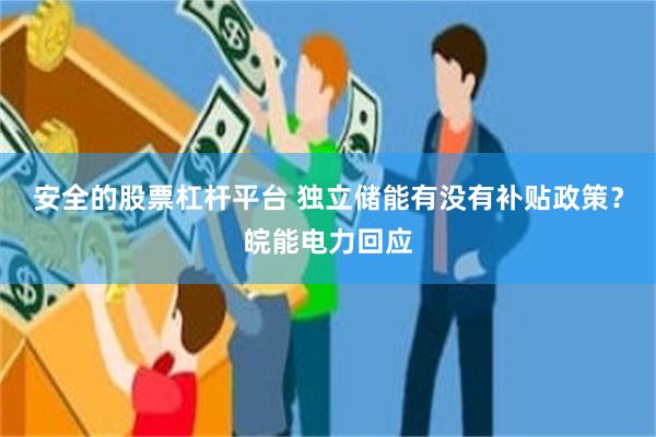 安全的股票杠杆平台 独立储能有没有补贴政策?皖能电力回应