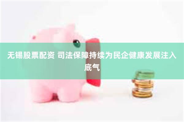 无锡股票配资 司法保障持续为民企健康发展注入底气