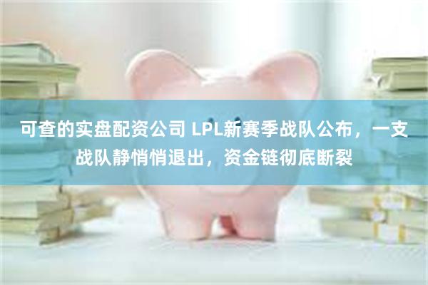 可查的实盘配资公司 LPL新赛季战队公布,一支战队静悄悄退出,资金链彻底断裂