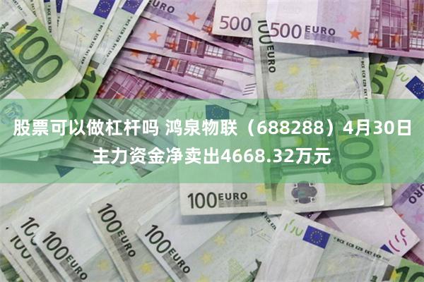 股票可以做杠杆吗 鸿泉物联（688288）4月30日主力资金净卖出4668.32万元