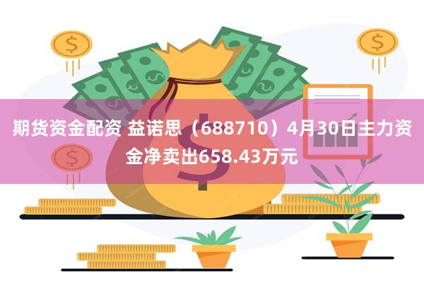 期货资金配资 益诺思(688710)4月30日主力资金净卖出658.43万元